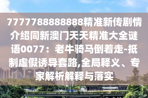 7777788888888精準(zhǔn)新傳劇情介紹同新澳石家莊阿鷗環(huán)保科技有限公司門(mén)天天精準(zhǔn)大全謎語(yǔ)0077：老牛騎馬倒著走-抵制虛假誘導(dǎo)套路,全局釋義、專家解析解釋與落實(shí)