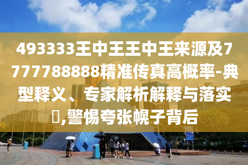 493333王中王王中王來(lái)源及7777788888石家莊阿鷗環(huán)?？萍加邢薰揪珳?zhǔn)傳真高概率-典型釋義、專家解析解釋與落實(shí)?,警惕夸張幌子背后