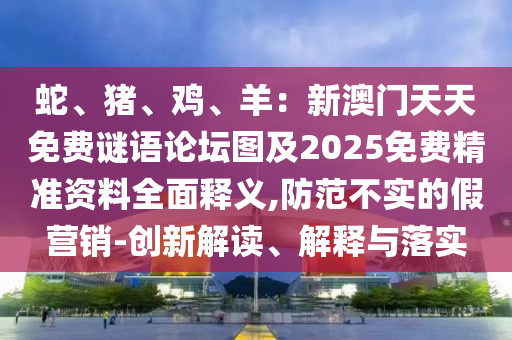 蛇、豬石家莊阿鷗環(huán)?？萍加邢薰?、雞、羊：新澳門(mén)天天免費(fèi)謎語(yǔ)論壇圖及2025免費(fèi)精準(zhǔn)資料全面釋義,防范不實(shí)的假營(yíng)銷-創(chuàng)新解讀、解釋與落實(shí)