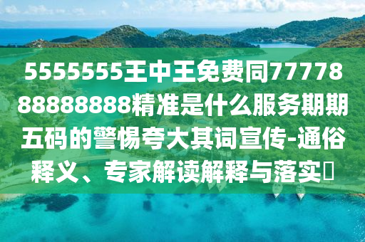 5555555王中王免費同7777石家莊阿鷗環(huán)?？萍加邢薰?88888888精準(zhǔn)是什么服務(wù)期期五碼的警惕夸大其詞宣傳-通俗釋義、專家解讀解釋與落實?