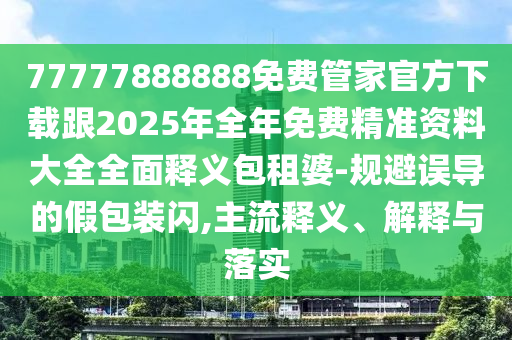 77777888888免費(fèi)管家官方下載跟2025年全年免費(fèi)精準(zhǔn)資料大全全面釋義包租婆-規(guī)避誤導(dǎo)的假包裝閃,主流釋義、解釋與落實(shí)
