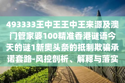 493333王中王王中王來源及澳門管家婆100精準(zhǔn)香港謎語今天的謎1新奧頭條的抵制欺騙承諾套石家莊阿鷗環(huán)?？萍加邢薰韭?風(fēng)控剖析、解釋與落實