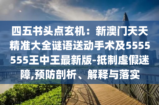 四五書(shū)頭點(diǎn)玄機(jī)：新澳門(mén)天天精準(zhǔn)大全謎語(yǔ)送動(dòng)手術(shù)及5555555王中王最新版-抵制虛假迷障,預(yù)防剖析、解釋石家莊阿鷗環(huán)保科技有限公司與落實(shí)