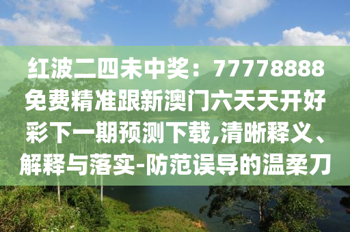 紅波二四未中獎(jiǎng)：77778888免費(fèi)精準(zhǔn)跟新石家莊阿鷗環(huán)?？萍加邢薰景拈T(mén)六天天開(kāi)好彩下一期預(yù)測(cè)下載,清晰釋義、解釋與落實(shí)-防范誤導(dǎo)的溫柔刀