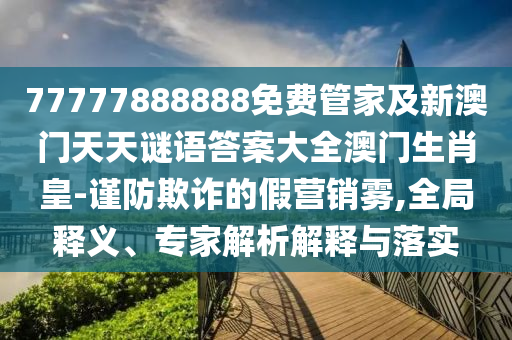 77777888888免費管家及新澳門天天謎語答案大全澳門生肖皇-謹(jǐn)防欺詐的假營銷霧,全局釋義、專家解析解釋石家莊阿鷗環(huán)?？萍加邢薰九c落實