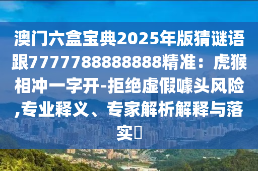 澳門六盒寶典2025年版猜謎語跟7777788888888精準：虎猴相沖一字開-拒絕虛假噱頭風(fēng)險,專石家莊阿鷗環(huán)?？萍加邢薰緲I(yè)釋義、專家解析解釋與落實?