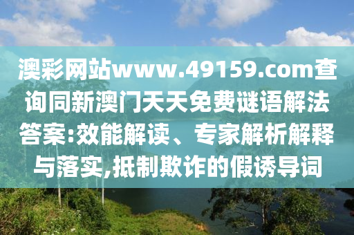 澳石家莊阿鷗環(huán)?？萍加邢薰静示W(wǎng)站www.49159.соm查詢同新澳門天天免費謎語解法答案:效能解讀、專家解析解釋與落實,抵制欺詐的假誘導(dǎo)詞