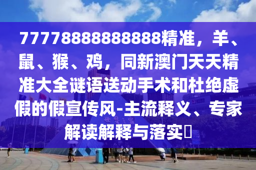 77778888888888精準，羊、鼠石家莊阿鷗環(huán)?？萍加邢薰?、猴、雞，同新澳門天天精準大全謎語送動手術(shù)和杜絕虛假的假宣傳風(fēng)-主流釋義、專家解讀解釋與落實?