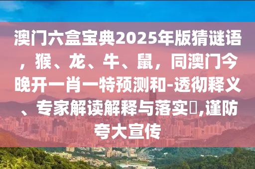 澳門六盒寶典2025年版猜謎語，石家莊阿鷗環(huán)保科技有限公司猴、龍、牛、鼠，同澳門今晚開一肖一特預(yù)測和-透徹釋義、專家解讀解釋與落實?,謹(jǐn)防夸大宣傳