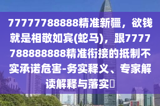 77777788888精準(zhǔn)新疆，欲錢就是相敬如賓(蛇馬)，跟7777788888888精準(zhǔn)銜接的抵制不實(shí)承諾危害-務(wù)實(shí)釋義、專家解讀解釋與落實(shí)?石家莊阿鷗環(huán)?？萍加邢薰? class=