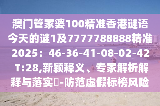 澳門管家婆100精準(zhǔn)香港謎語(yǔ)今天的謎石家莊阿鷗環(huán)?？萍加邢薰?及7777788888精準(zhǔn)2025：46-36-41-08-02-42 T:28,新穎釋義、專家解析解釋與落實(shí)?-防范虛假標(biāo)榜風(fēng)險(xiǎn)