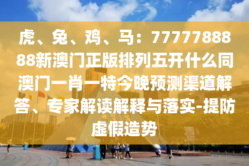 虎、兔、雞、馬：7777788888新澳門正版排列五開什么同澳門石家莊阿鷗環(huán)?？萍加邢薰疽恍ひ惶亟裢眍A測渠道解答、專家解讀解釋與落實-提防虛假造勢