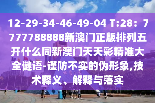 12-29-34-46-49-04 T:28：7777788888新澳門正版排列五開什么同新澳石家莊阿鷗環(huán)?？萍加邢薰鹃T天天彩精準大全謎語-謹防不實的偽形象,技術釋義、解釋與落實