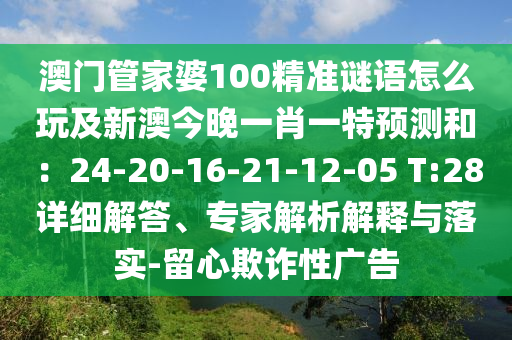 澳門管家婆100精準謎語怎么玩及新澳今晚一肖一特預測和：24-20-16-21-12-05 T:28詳細解答、專家解析解釋與落實-留心欺詐性廣告石家莊阿鷗環(huán)?？萍加邢薰? class=