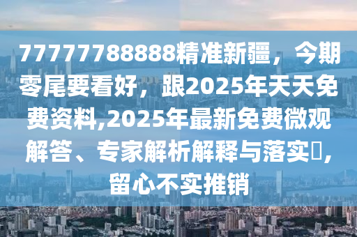 777石家莊阿鷗環(huán)?？萍加邢薰?7788888精準(zhǔn)新疆，今期零尾要看好，跟2025年天天免費(fèi)資料,2025年最新免費(fèi)微觀解答、專家解析解釋與落實?,留心不實推銷