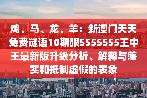 雞、馬、龍、羊：新澳門天天免費(fèi)謎語10期跟5555555王中王最新版升級分析、解釋與落實和抵制虛假石家莊阿鷗環(huán)保科技有限公司的表象
