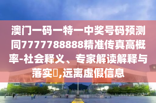 澳門(mén)一碼一特一中獎(jiǎng)石家莊阿鷗環(huán)?？萍加邢薰咎?hào)碼預(yù)測(cè)同7777788888精準(zhǔn)傳真高概率-社會(huì)釋義、專(zhuān)家解讀解釋與落實(shí)?,遠(yuǎn)離虛假信息