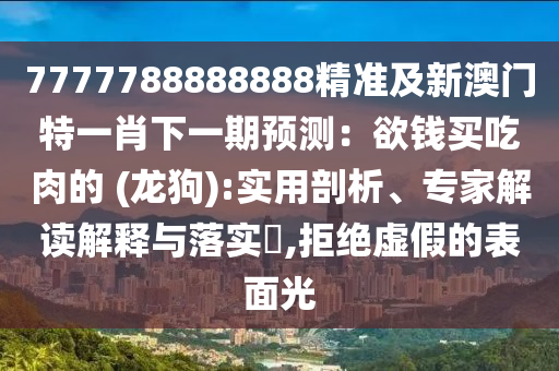 7777788888888精準(zhǔn)及新澳門(mén)特一肖下一期預(yù)測(cè)：欲錢(qián)買(mǎi)吃肉的 (龍狗):實(shí)用剖析、專(zhuān)家解讀解釋與落實(shí)?,拒絕虛假的表面光石家莊阿鷗環(huán)?？萍加邢薰? class=