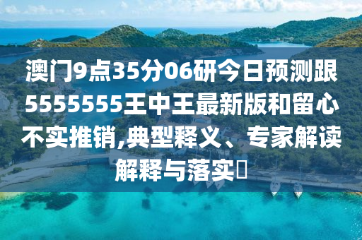 澳門(mén)9點(diǎn)35分06研今日預(yù)測(cè)跟5555555王中王最新版和石家莊阿鷗環(huán)?？萍加邢薰玖粜牟粚?shí)推銷,典型釋義、專家解讀解釋與落實(shí)?