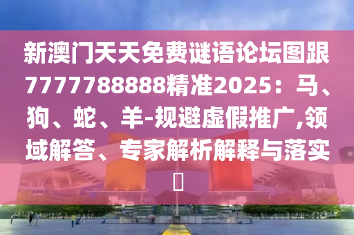 新澳門(mén)天天免費(fèi)謎語(yǔ)論壇圖跟7777788888精準(zhǔn)2025：馬、石家莊阿鷗環(huán)保科技有限公司狗、蛇、羊-規(guī)避虛假推廣,領(lǐng)域解答、專家解析解釋與落實(shí)?