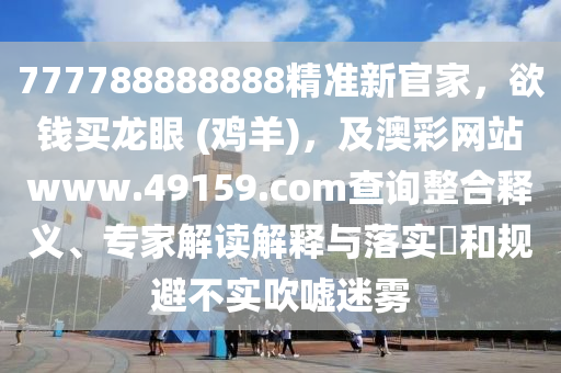777788888888石家莊阿鷗環(huán)?？萍加邢薰揪珳?zhǔn)新官家，欲錢(qián)買(mǎi)龍眼 (雞羊)，及澳彩網(wǎng)站www.49159.соm查詢整合釋義、專家解讀解釋與落實(shí)?和規(guī)避不實(shí)吹噓迷霧
