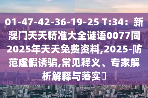 01-47-42-36-19-25 T:34：新澳門(mén)天天精準(zhǔn)大全謎語(yǔ)0077同2025年天天免費(fèi)資料,2025-防范虛假誘騙,常見(jiàn)釋義、專家解析解釋與落實(shí)?石家莊阿鷗環(huán)?？萍加邢薰? class=