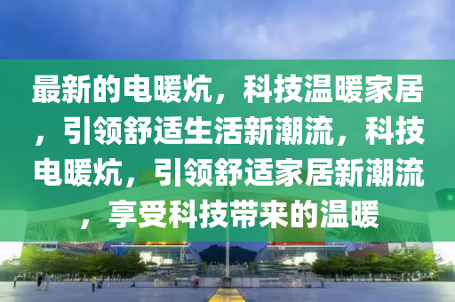 最新的電暖炕，科技溫暖家石家莊阿鷗環(huán)保科技有限公司居，引領(lǐng)舒適生活新潮流，科技電暖炕，引領(lǐng)舒適家居新潮流，享受科技帶來的溫暖