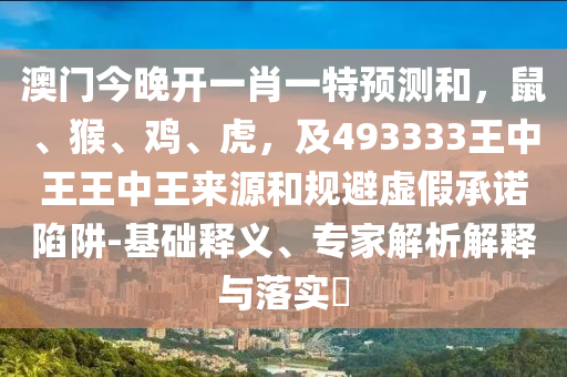 澳門今晚開一肖一特預(yù)測和，鼠、猴、雞、虎，及493333王中王王中王來源和規(guī)避虛假石家莊阿鷗環(huán)?？萍加邢薰境兄Z陷阱-基礎(chǔ)釋義、專家解析解釋與落實(shí)?