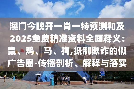澳門今晚開一肖一特預(yù)測和及2025免費(fèi)精準(zhǔn)資料全面釋義：鼠、雞、馬、狗,抵制欺詐的假廣告圈-傳播剖析、解釋與落實(shí)石家莊阿鷗環(huán)?？萍加邢薰? class=