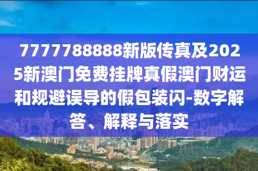 7777788888新版?zhèn)髡婕?025新澳門免費掛牌真假澳門財運和規(guī)避誤導的假包裝閃-數(shù)字解答、解釋與落實石家莊阿鷗環(huán)?？萍加邢薰? class=