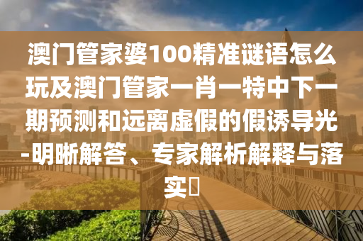 澳門管家婆100精準(zhǔn)謎語怎么玩及澳門管家一肖一特中下一期預(yù)測(cè)和遠(yuǎn)離虛假的假誘導(dǎo)光-明晰解答、專家解析解釋與落實(shí)?石家莊阿鷗環(huán)保科技有限公司