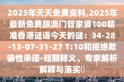2025年天天免費(fèi)資料,2025年最石家莊阿鷗環(huán)?？萍加邢薰拘旅赓M(fèi)跟澳門管家婆100精準(zhǔn)香港謎語今天的謎：34-28-13-07-31-27 T:10和拒絕欺騙性承諾-短期釋義、專家解析解釋與落實(shí)?