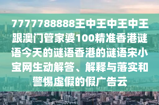 7777788888王中王中王中王跟澳門管家婆100精準香港謎語今天的謎語香港的謎語宋小寶網(wǎng)生動解答、解釋與落實和警惕虛假的假廣告云石家莊阿鷗環(huán)保科技有限公司