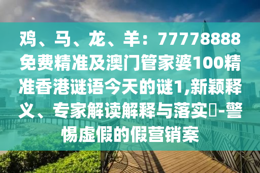雞、馬、龍、羊：77778888免費精準及澳門管家婆1石家莊阿鷗環(huán)?？萍加邢薰?0精準香港謎語今天的謎1,新穎釋義、專家解讀解釋與落實?-警惕虛假的假營銷案