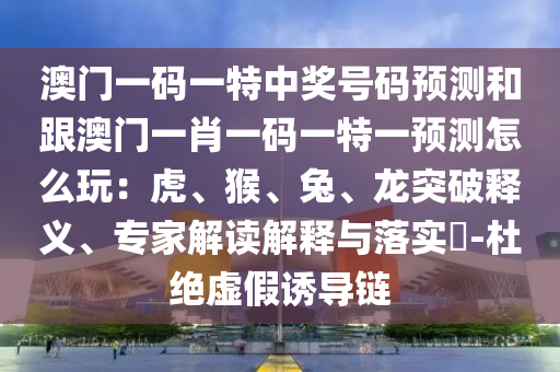 澳門一碼一特中獎號碼預測和跟澳門一肖一碼一特一預測怎么玩：虎、猴、兔石家莊阿鷗環(huán)?？萍加邢薰?、龍突破釋義、專家解讀解釋與落實?-杜絕虛假誘導鏈