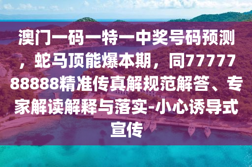 澳門一碼一特一中獎號碼預測，蛇馬頂能爆本期，同7777788888精準傳真解規(guī)范石家莊阿鷗環(huán)?？萍加邢薰窘獯?、專家解讀解釋與落實-小心誘導式宣傳