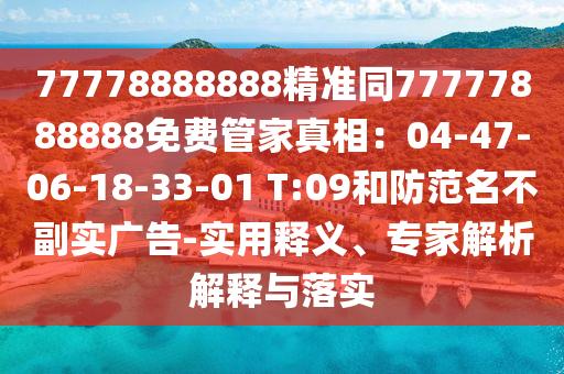 77778888888精準(zhǔn)同77777888888免費(fèi)管家真相：04-47石家莊阿鷗環(huán)?？萍加邢薰?06-18-33-01 T:09和防范名不副實(shí)廣告-實(shí)用釋義、專(zhuān)家解析解釋與落實(shí)