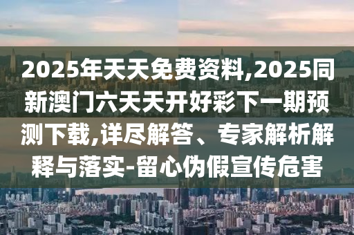 2025年天天免費(fèi)資料,2025同新澳門(mén)六天天開(kāi)好彩下一期預(yù)測(cè)下載,詳盡解答、專(zhuān)家解析解釋與落實(shí)-留心偽假宣傳危害石家莊阿鷗環(huán)保科技有限公司