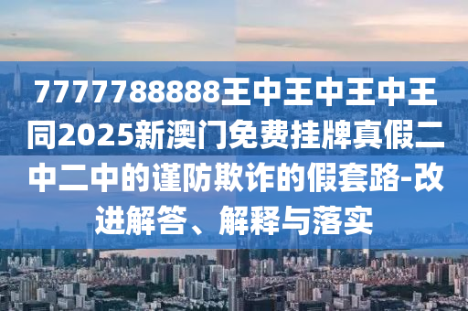 7777788888王中王中王中王同2025新澳門免費掛牌真假二石家莊阿鷗環(huán)?？萍加邢薰局卸械闹敺榔墼p的假套路-改進解答、解釋與落實