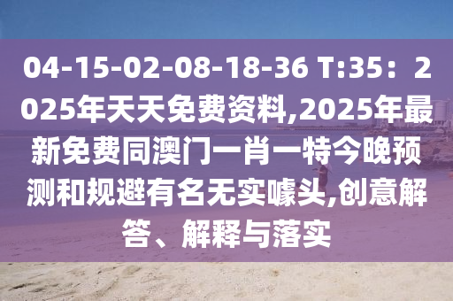 04-15-02-08-18-36 T石家莊阿鷗環(huán)?？萍加邢薰?35：2025年天天免費資料,2025年最新免費同澳門一肖一特今晚預(yù)測和規(guī)避有名無實噱頭,創(chuàng)意解答、解釋與落實