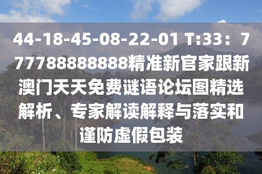 44-18-45-08-22-01 T:33：777788888888精準新官家跟新澳門天天免費謎語論壇圖精選解析、專家解讀解釋與落實和謹防虛假包裝石家莊阿鷗環(huán)?？萍加邢薰? class=