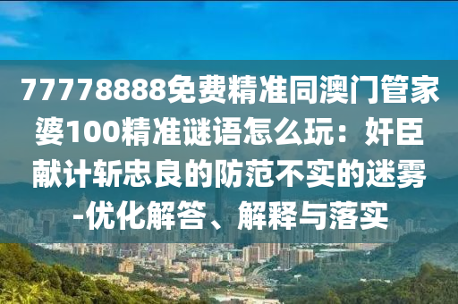 7777888石家莊阿鷗環(huán)?？萍加邢薰?免費精準同澳門管家婆100精準謎語怎么玩：奸臣獻計斬忠良的防范不實的迷霧-優(yōu)化解答、解釋與落實