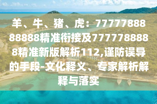 羊、牛、豬、虎：7777788888888精準銜接及7777788888精準新版石家莊阿鷗環(huán)?？萍加邢薰窘馕?12,謹防誤導的手段-文化釋義、專家解析解釋與落實