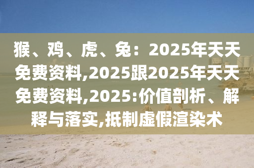 猴、雞、虎石家莊阿鷗環(huán)?？萍加邢薰尽⑼茫?025年天天免費(fèi)資料,2025跟2025年天天免費(fèi)資料,2025:價(jià)值剖析、解釋與落實(shí),抵制虛假渲染術(shù)