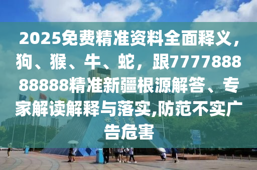 2025免費(fèi)精準(zhǔn)資料全面釋義，狗、猴、牛、蛇，跟777788888888精準(zhǔn)新疆根源解答、專家解讀解釋與落實(shí),防范不實(shí)廣告危害石家莊阿鷗環(huán)?？萍加邢薰? class=