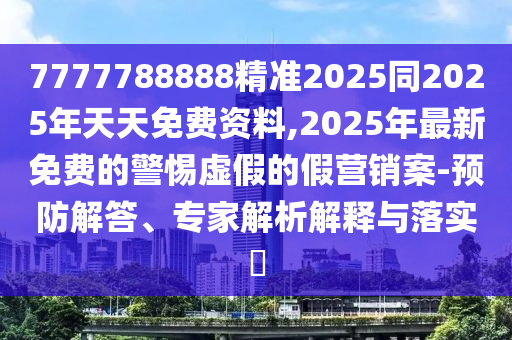 7777788888精準(zhǔn)2025同2石家莊阿鷗環(huán)?？萍加邢薰?25年天天免費(fèi)資料,2025年最新免費(fèi)的警惕虛假的假營(yíng)銷案-預(yù)防解答、專家解析解釋與落實(shí)?