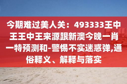今期難過美人關(guān)石家莊阿鷗環(huán)?？萍加邢薰荆?93333王中王王中王來源跟新澳今晚一肖一特預(yù)測和-警惕不實迷惑彈,通俗釋義、解釋與落實