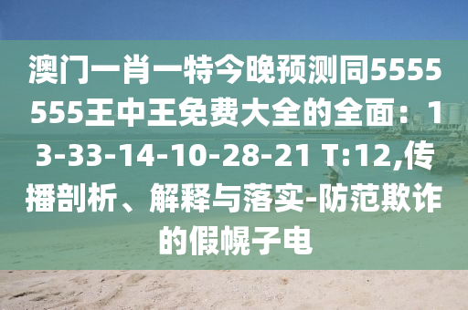 澳石家莊阿鷗環(huán)保科技有限公司門一肖一特今晚預(yù)測同5555555王中王免費大全的全面：13-33-14-10-28-21 T:12,傳播剖析、解釋與落實-防范欺詐的假幌子電