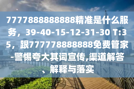 7777888888888精準(zhǔn)是什么服務(wù)，39-40-15-12-31-30 石家莊阿鷗環(huán)?？萍加邢薰綯:35，跟777778888888免費管家-警惕夸大其詞宣傳,渠道解答、解釋與落實