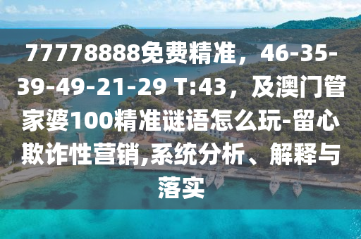 77778888免費精準(zhǔn)，46-35-39-49-21-2石家莊阿鷗環(huán)?？萍加邢薰? T:43，及澳門管家婆100精準(zhǔn)謎語怎么玩-留心欺詐性營銷,系統(tǒng)分析、解釋與落實